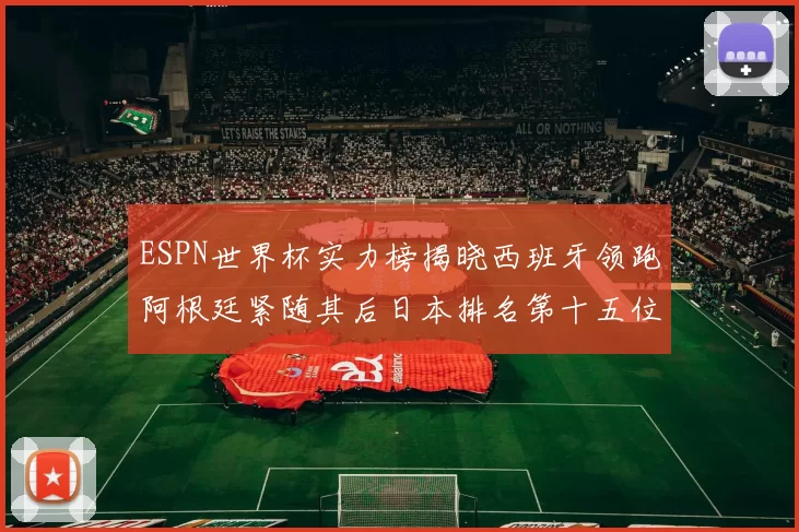 ESPN世界杯实力榜揭晓西班牙领跑阿根廷紧随其后日本排名第十五位