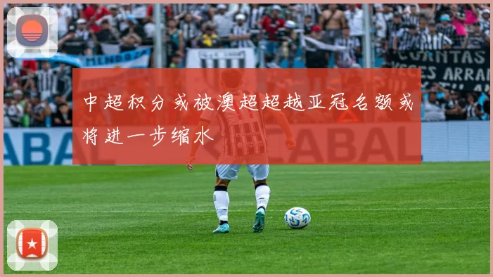 中超积分或被澳超超越亚冠名额或将进一步缩水