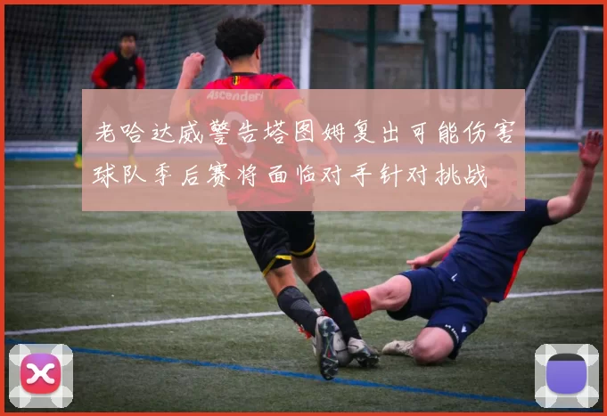 老哈达威警告塔图姆复出可能伤害球队季后赛将面临对手针对挑战