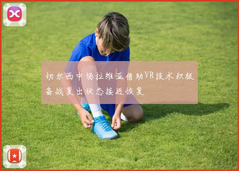 切尔西中场拉维亚借助VR技术积极备战复出状态接近恢复
