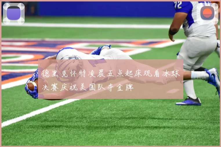 德里克怀特凌晨五点起床观看冰球决赛庆祝美国队夺金牌