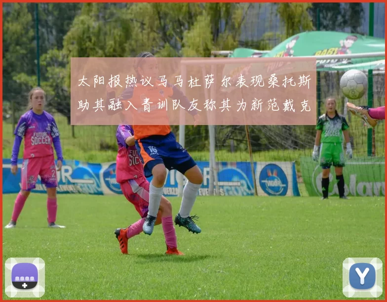 太阳报热议马马杜萨尔表现桑托斯助其融入青训队友称其为新范戴克