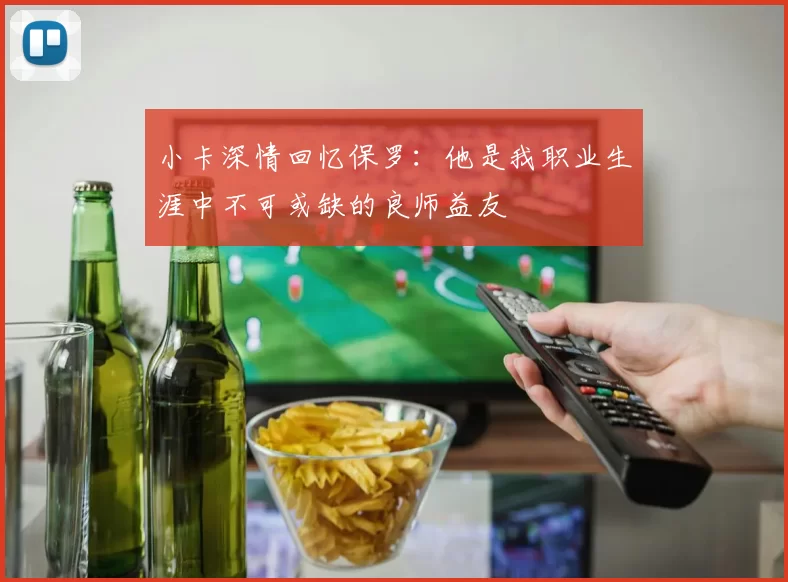 小卡深情回忆保罗：他是我职业生涯中不可或缺的良师益友