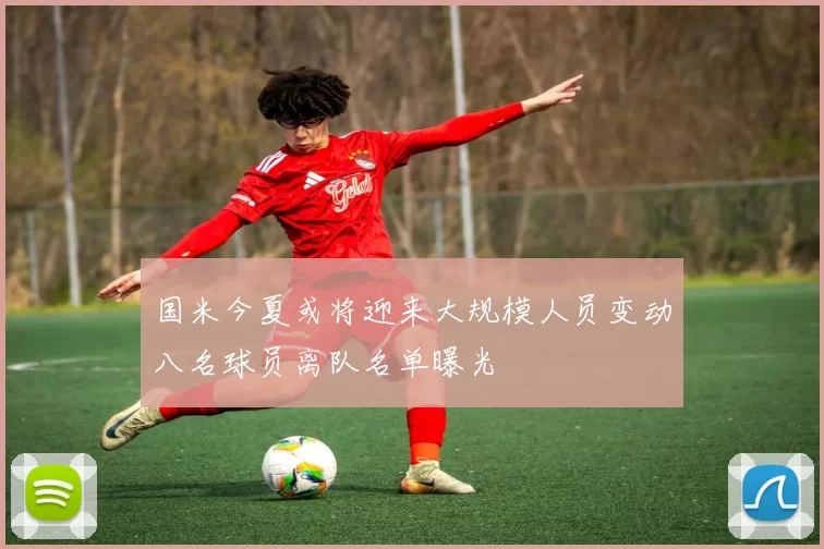 国米今夏或将迎来大规模人员变动八名球员离队名单曝光