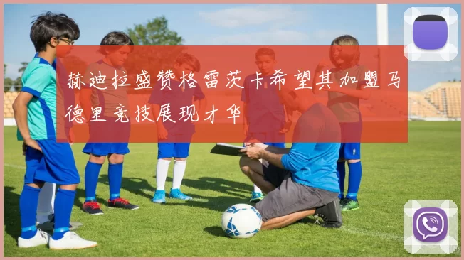赫迪拉盛赞格雷茨卡希望其加盟马德里竞技展现才华
