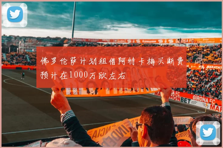 佛罗伦萨计划租借阿特卡梅买断费预计在1000万欧左右