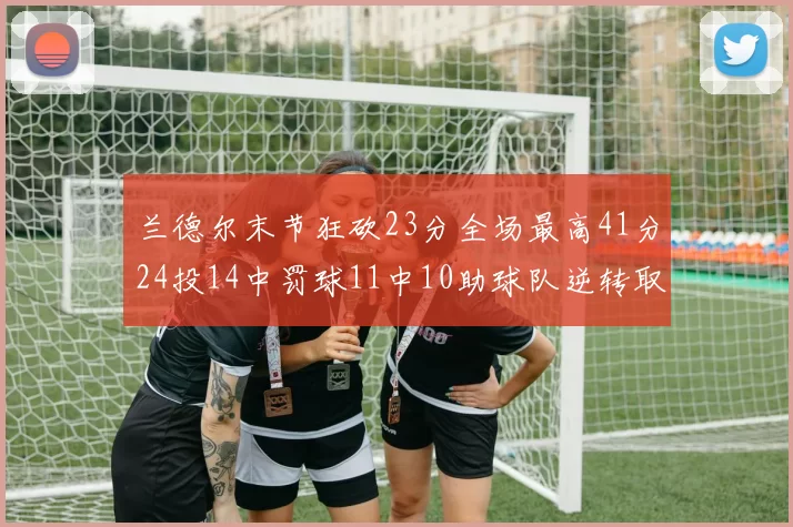 兰德尔末节狂砍23分全场最高41分24投14中罚球11中10助球队逆转取胜