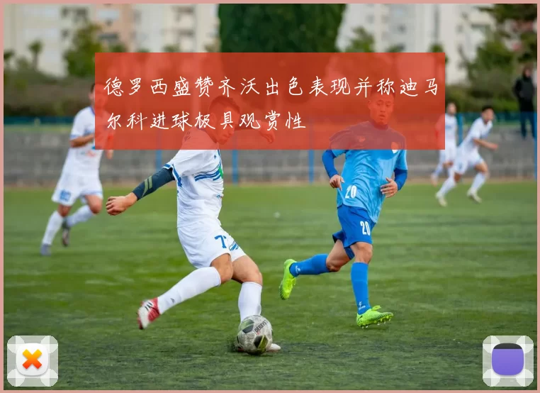 德罗西盛赞齐沃出色表现并称迪马尔科进球极具观赏性