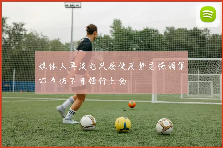 媒体人再谈电风扇使用禁忌强调第四节仍不可强行上场