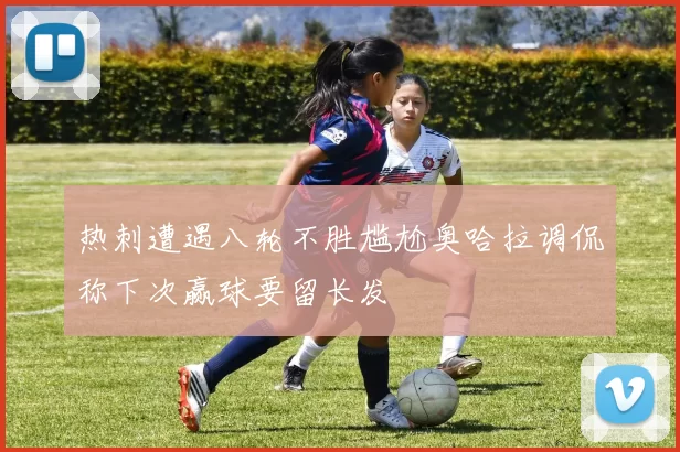热刺遭遇八轮不胜尴尬奥哈拉调侃称下次赢球要留长发