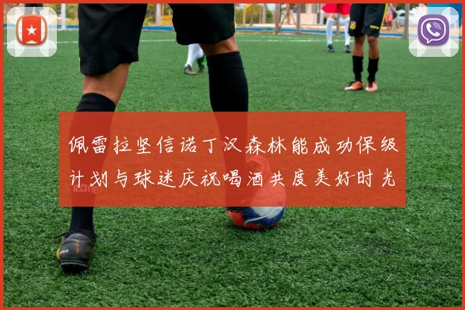 佩雷拉坚信诺丁汉森林能成功保级计划与球迷庆祝喝酒共度美好时光