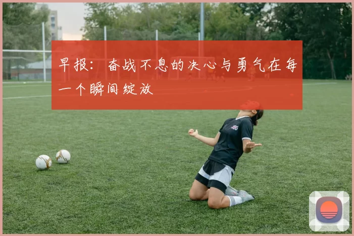 早报：奋战不息的决心与勇气在每一个瞬间绽放