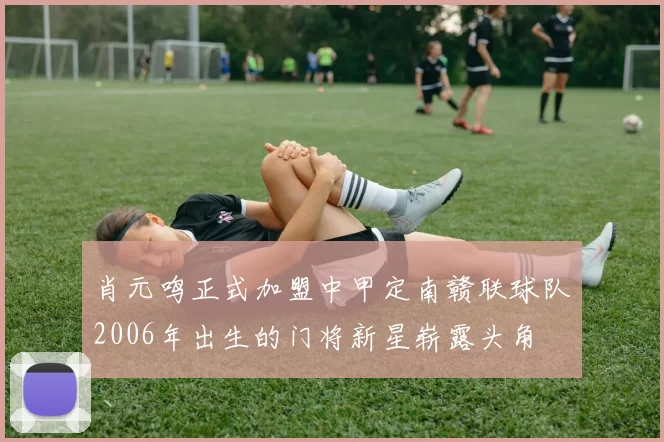 肖元鸣正式加盟中甲定南赣联球队2006年出生的门将新星崭露头角