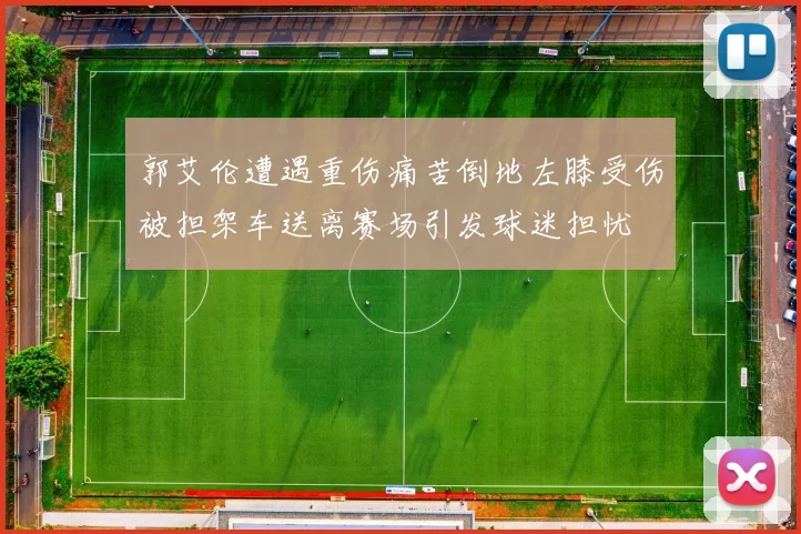 郭艾伦遭遇重伤痛苦倒地左膝受伤被担架车送离赛场引发球迷担忧