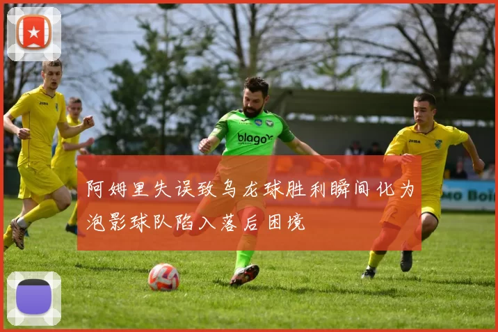 阿姆里失误致乌龙球胜利瞬间化为泡影球队陷入落后困境