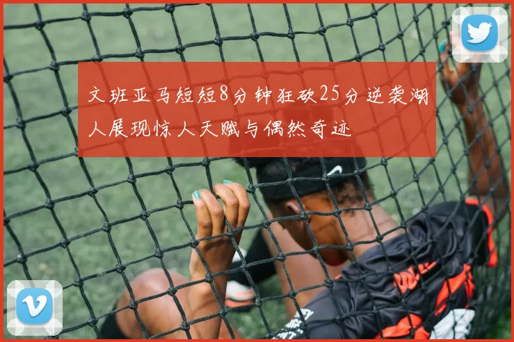 文班亚马短短8分钟狂砍25分逆袭湖人展现惊人天赋与偶然奇迹