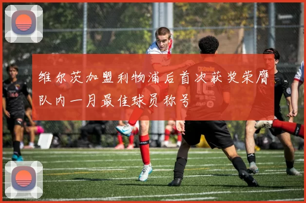 维尔茨加盟利物浦后首次获奖荣膺队内一月最佳球员称号