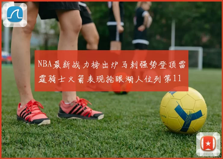 NBA最新战力榜出炉马刺强势登顶雷霆骑士火箭表现抢眼湖人位列第11