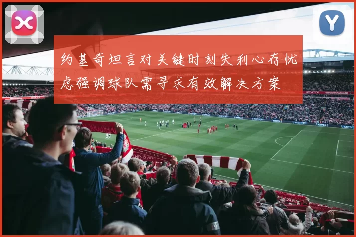 约基奇坦言对关键时刻失利心存忧虑强调球队需寻求有效解决方案