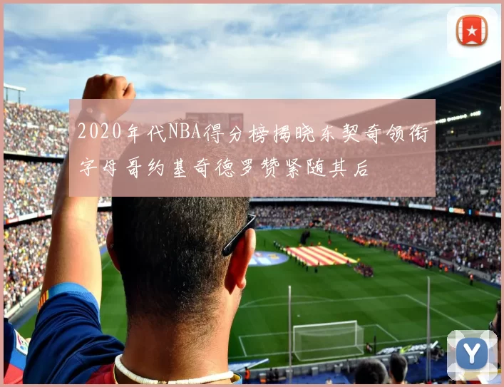 2020年代NBA得分榜揭晓东契奇领衔字母哥约基奇德罗赞紧随其后