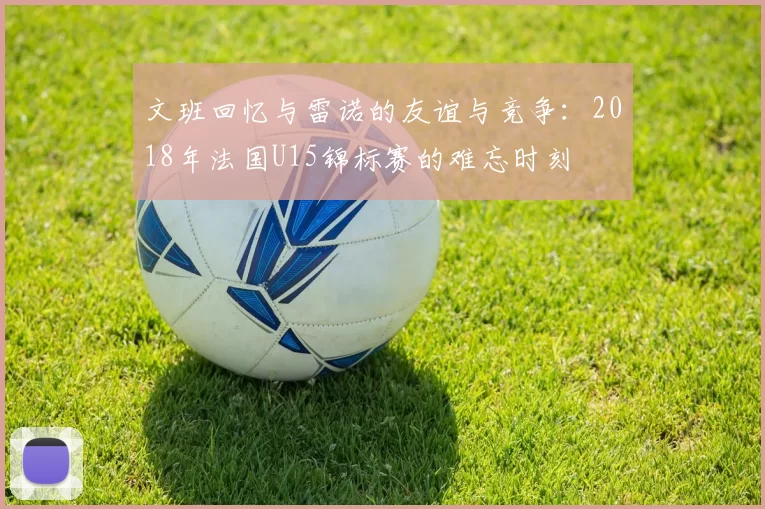 文班回忆与雷诺的友谊与竞争：2018年法国U15锦标赛的难忘时刻