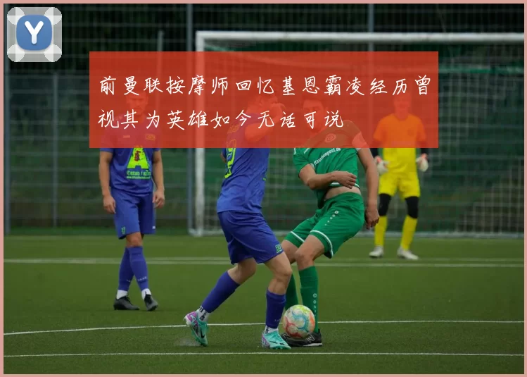 前曼联按摩师回忆基恩霸凌经历曾视其为英雄如今无话可说