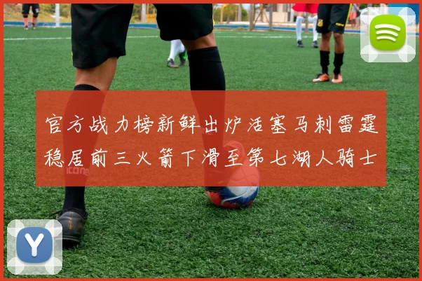 官方战力榜新鲜出炉活塞马刺雷霆稳居前三火箭下滑至第七湖人骑士表现不佳