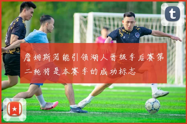 詹姆斯若能引领湖人晋级季后赛第二轮将是本赛季的成功标志