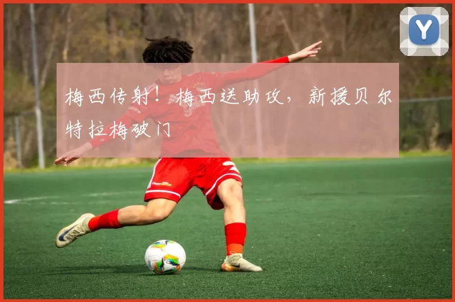 梅西传射！梅西送助攻，新援贝尔特拉梅破门