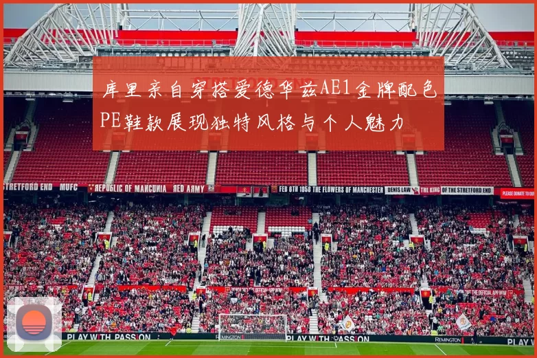 库里亲自穿搭爱德华兹AE1金牌配色PE鞋款展现独特风格与个人魅力