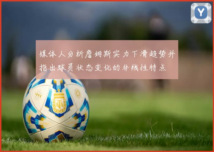 媒体人分析詹姆斯实力下滑趋势并指出球员状态变化的非线性特点