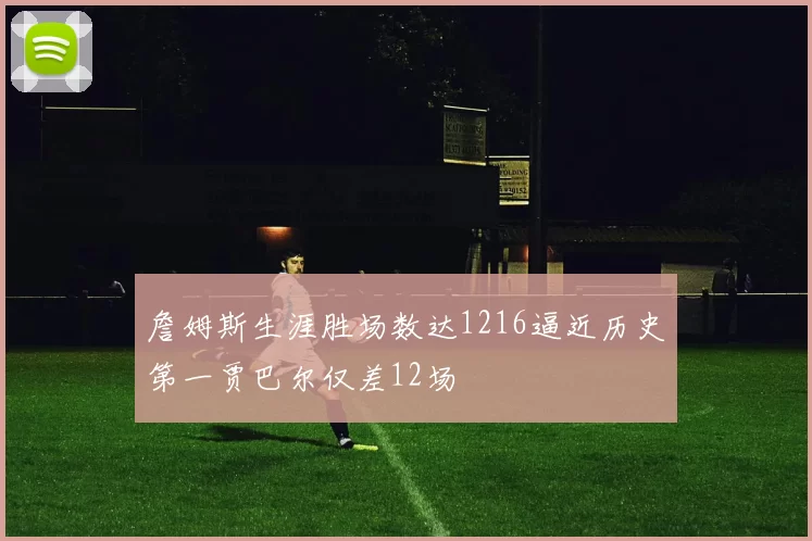 詹姆斯生涯胜场数达1216逼近历史第一贾巴尔仅差12场