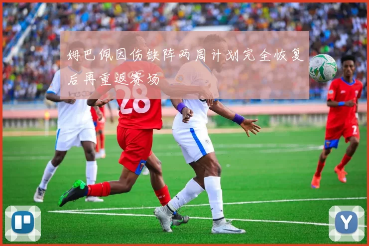 姆巴佩因伤缺阵两周计划完全恢复后再重返赛场