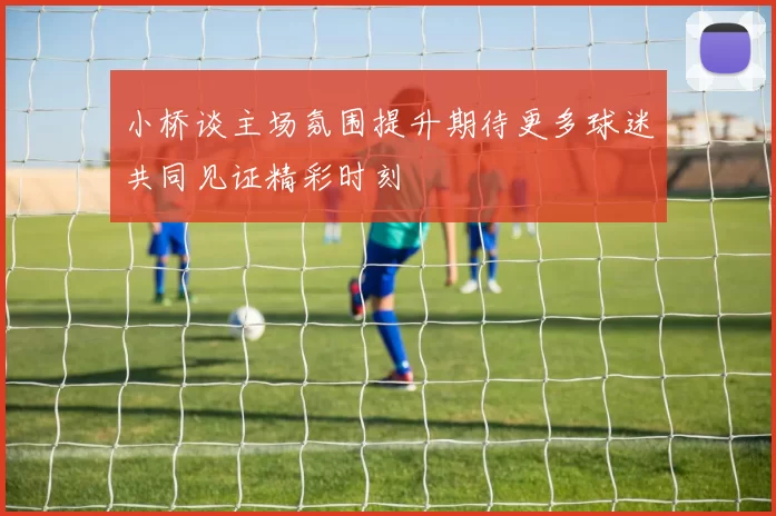 小桥谈主场氛围提升期待更多球迷共同见证精彩时刻