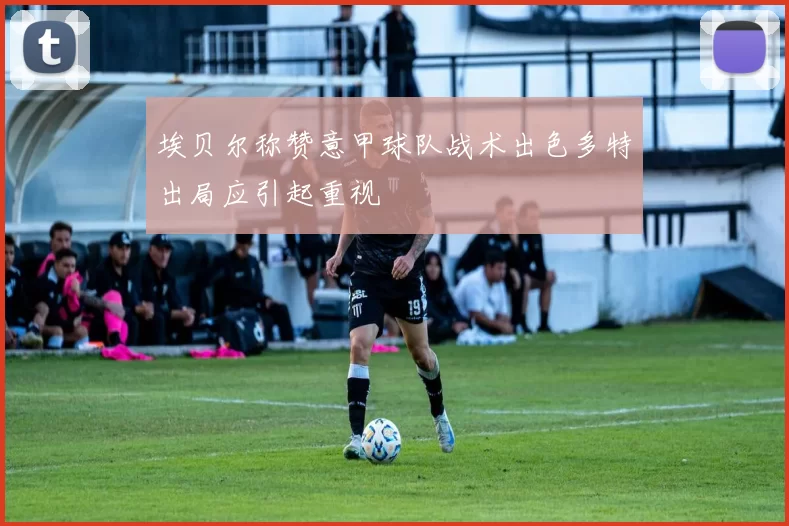 埃贝尔称赞意甲球队战术出色多特出局应引起重视