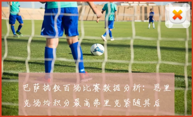 巴萨执教百场比赛数据分析：恩里克场均积分最高弗里克紧随其后