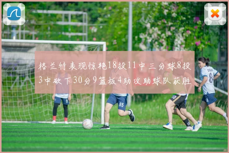 格兰特表现惊艳18投11中三分球8投3中砍下30分9篮板4助攻助球队获胜