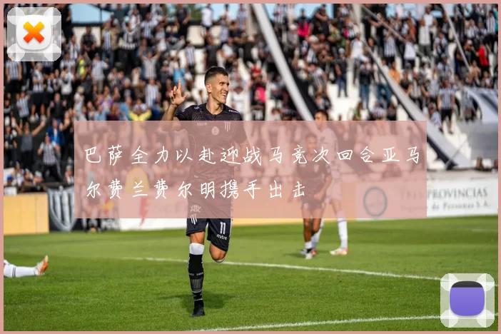 巴萨全力以赴迎战马竞次回合亚马尔费兰费尔明携手出击
